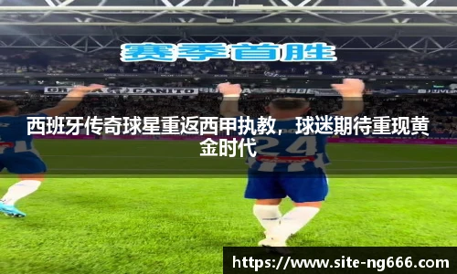 西班牙传奇球星重返西甲执教，球迷期待重现黄金时代