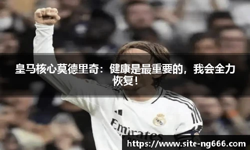 皇马核心莫德里奇：健康是最重要的，我会全力恢复！
