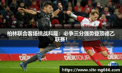 柏林联合客场挑战科隆：必争三分强势登顶德乙联赛！