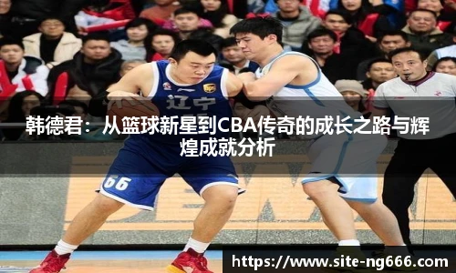 韩德君：从篮球新星到CBA传奇的成长之路与辉煌成就分析