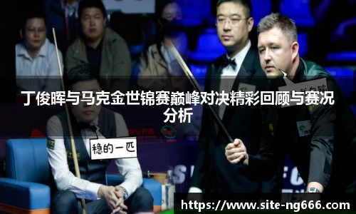 丁俊晖与马克金世锦赛巅峰对决精彩回顾与赛况分析