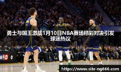 勇士与国王激战1月10日NBA赛场精彩对决引发球迷热议