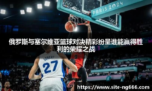 俄罗斯与塞尔维亚篮球对决精彩纷呈谁能赢得胜利的荣耀之战
