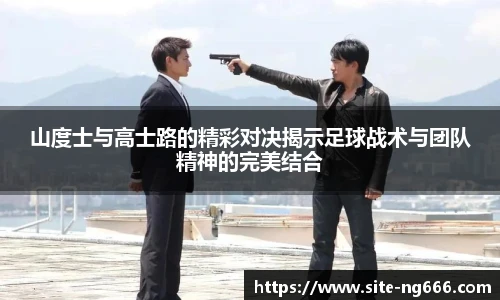 山度士与高士路的精彩对决揭示足球战术与团队精神的完美结合