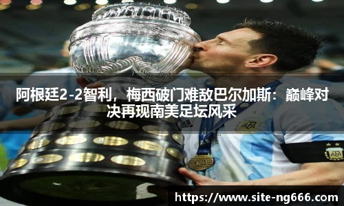 阿根廷2-2智利，梅西破门难敌巴尔加斯：巅峰对决再现南美足坛风采