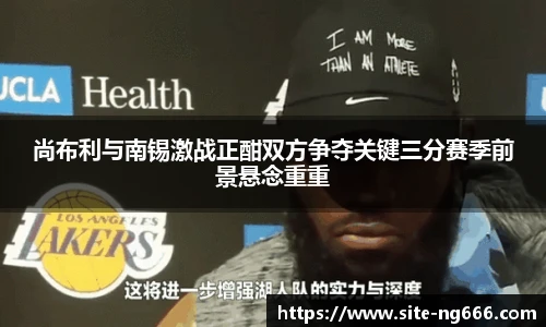 尚布利与南锡激战正酣双方争夺关键三分赛季前景悬念重重