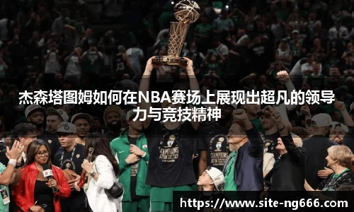 杰森塔图姆如何在NBA赛场上展现出超凡的领导力与竞技精神