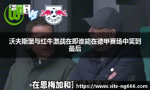 沃夫斯堡与红牛激战在即谁能在德甲赛场中笑到最后