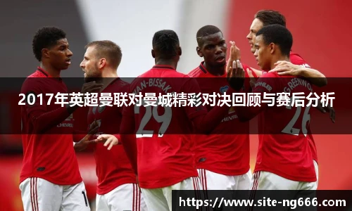 2017年英超曼联对曼城精彩对决回顾与赛后分析