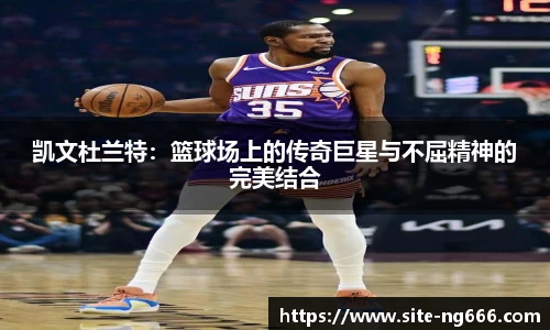 凯文杜兰特：篮球场上的传奇巨星与不屈精神的完美结合