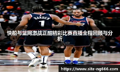 快船与篮网激战正酣精彩比赛直播全程回顾与分析