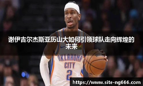 谢伊吉尔杰斯亚历山大如何引领球队走向辉煌的未来