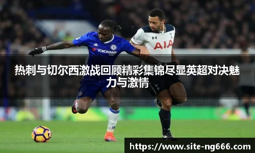 热刺与切尔西激战回顾精彩集锦尽显英超对决魅力与激情