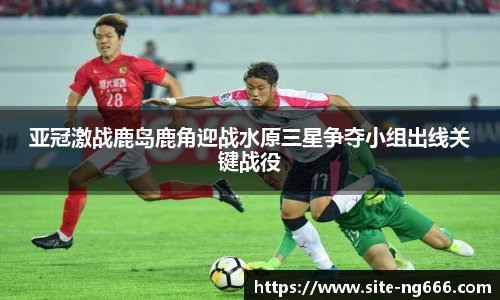 亚冠激战鹿岛鹿角迎战水原三星争夺小组出线关键战役