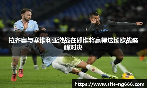 拉齐奥与塞维利亚激战在即谁将赢得这场欧战巅峰对决