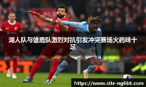 湖人队与雄鹿队激烈对抗引发冲突赛场火药味十足