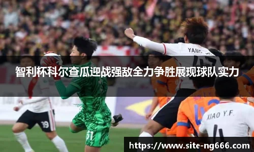 智利杯科尔查瓜迎战强敌全力争胜展现球队实力