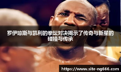 罗伊琼斯与凯利的拳坛对决揭示了传奇与新星的碰撞与传承