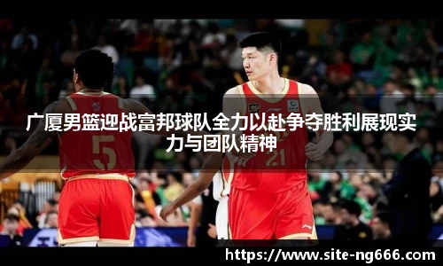 广厦男篮迎战富邦球队全力以赴争夺胜利展现实力与团队精神