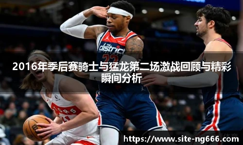 2016年季后赛骑士与猛龙第二场激战回顾与精彩瞬间分析